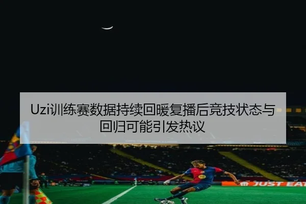 Uzi训练赛数据持续回暖复播后竞技状态与回归可能引发热议